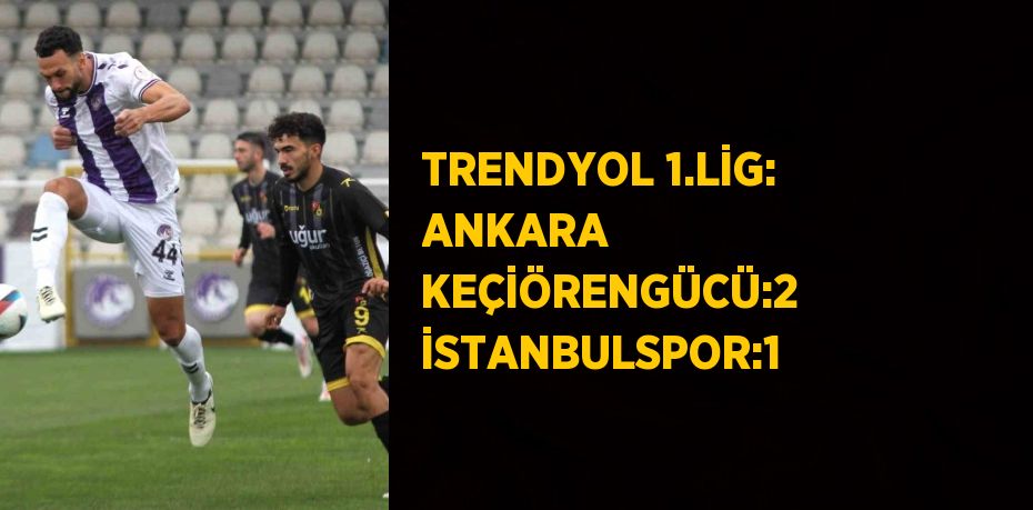 TRENDYOL 1.LİG: ANKARA KEÇİÖRENGÜCÜ:2 İSTANBULSPOR:1