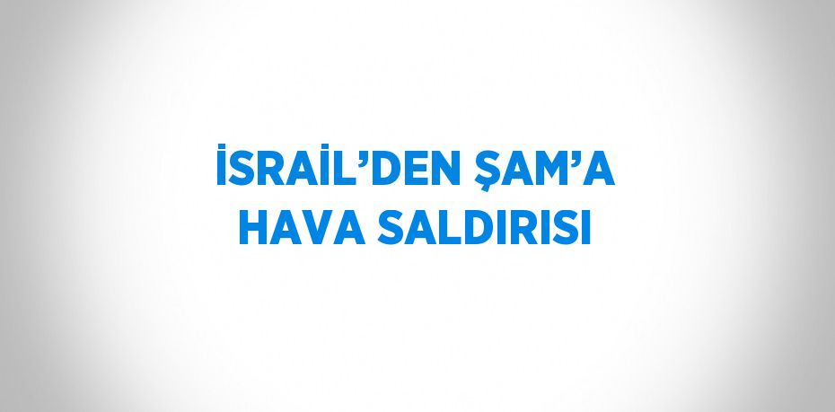 İSRAİL’DEN ŞAM’A HAVA SALDIRISI