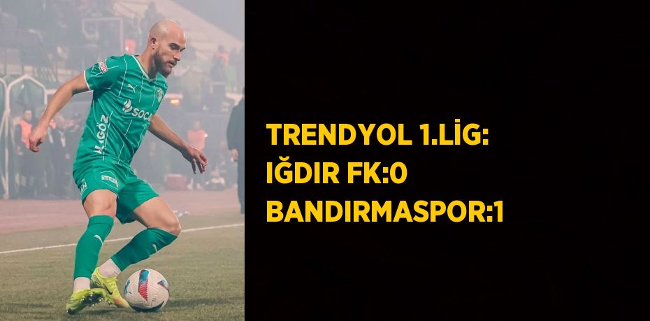 TRENDYOL 1.LİG: IĞDIR FK:0 BANDIRMASPOR:1