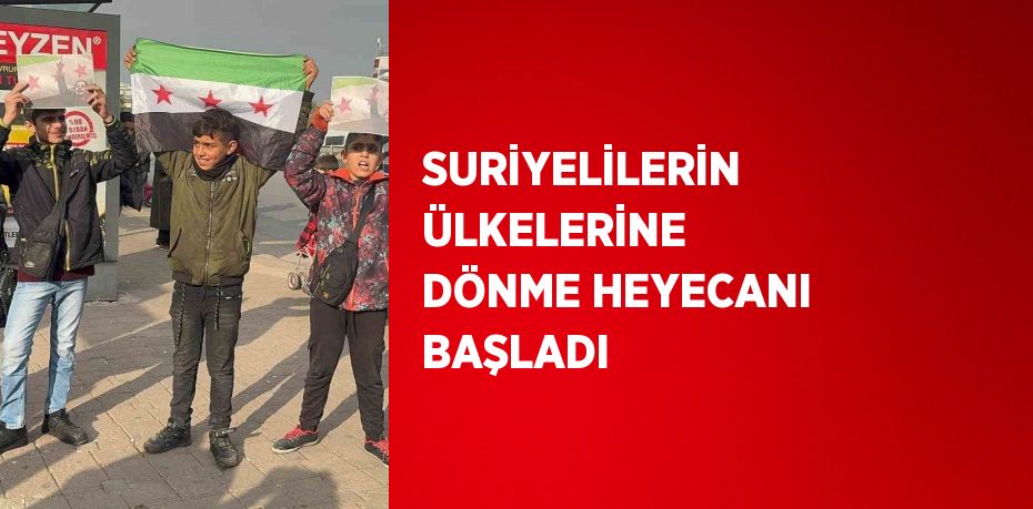 SURİYELİLERİN ÜLKELERİNE DÖNME HEYECANI BAŞLADI