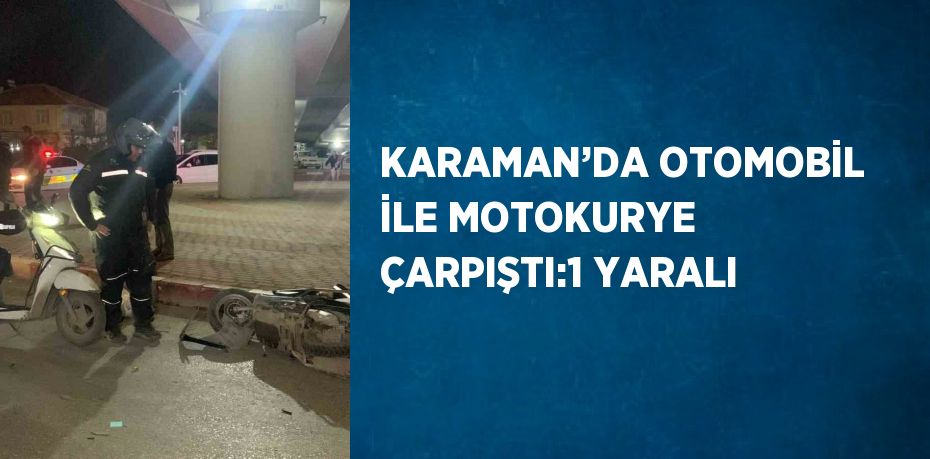 KARAMAN’DA OTOMOBİL İLE MOTOKURYE ÇARPIŞTI:1 YARALI