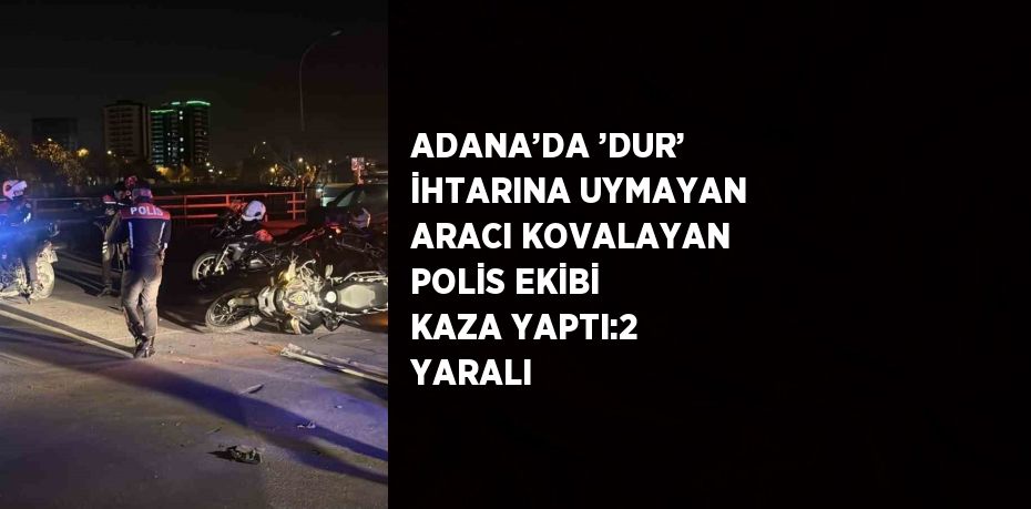 ADANA’DA ’DUR’ İHTARINA UYMAYAN ARACI KOVALAYAN POLİS EKİBİ KAZA YAPTI:2 YARALI