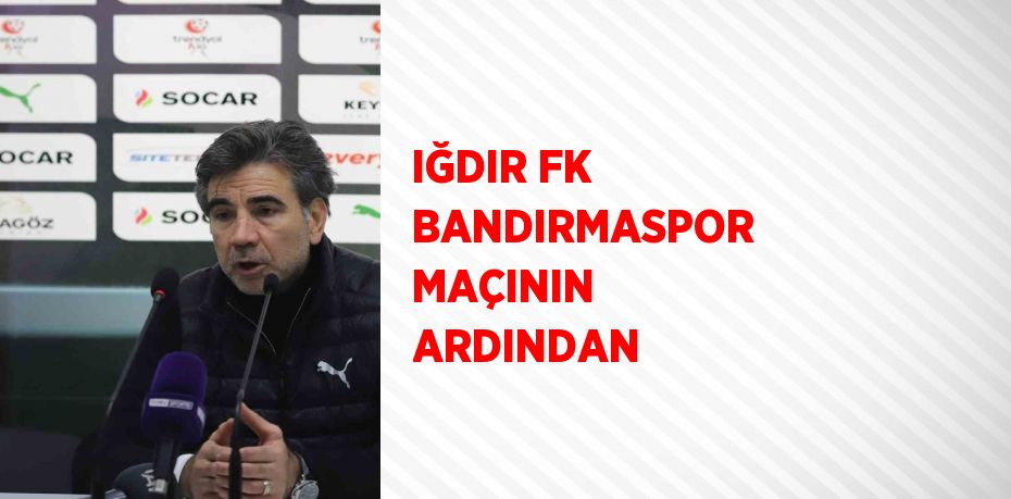 IĞDIR FK BANDIRMASPOR MAÇININ ARDINDAN