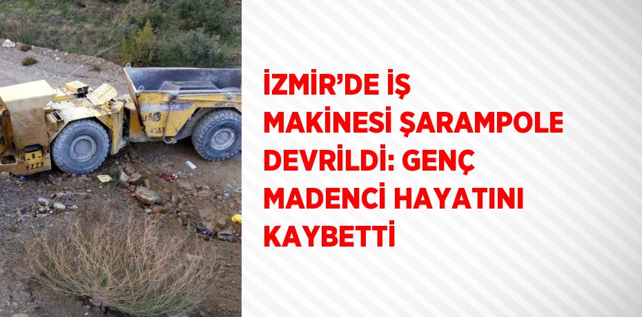 İZMİR’DE İŞ MAKİNESİ ŞARAMPOLE DEVRİLDİ: GENÇ MADENCİ HAYATINI KAYBETTİ