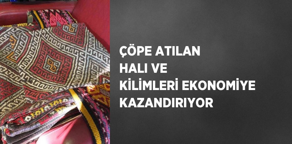 ÇÖPE ATILAN HALI VE KİLİMLERİ EKONOMİYE KAZANDIRIYOR