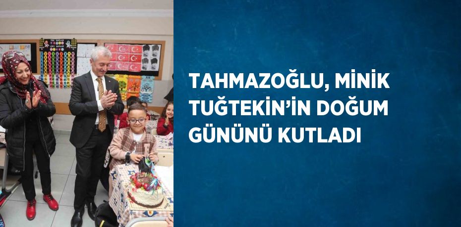 TAHMAZOĞLU, MİNİK TUĞTEKİN’İN DOĞUM GÜNÜNÜ KUTLADI