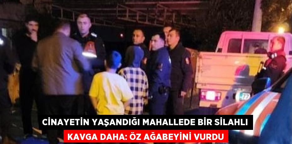 CİNAYETİN YAŞANDIĞI MAHALLEDE BİR SİLAHLI KAVGA DAHA: ÖZ AĞABEYİNİ VURDU