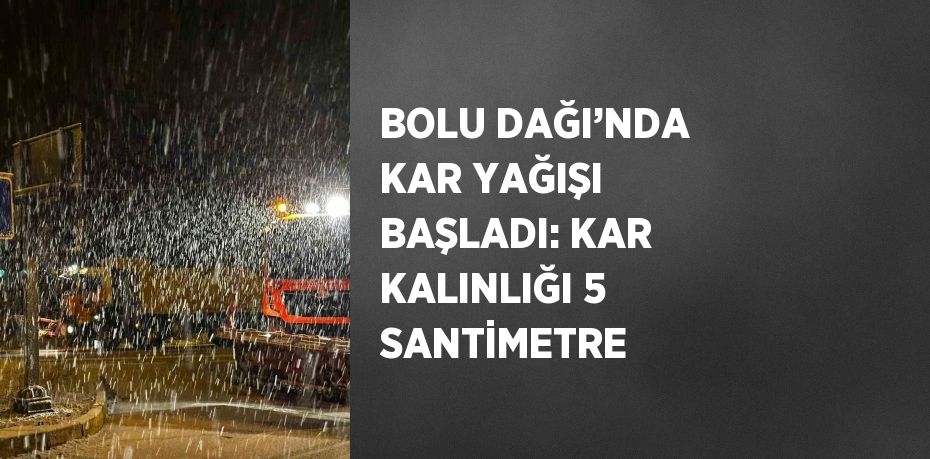 BOLU DAĞI’NDA KAR YAĞIŞI BAŞLADI: KAR KALINLIĞI 5 SANTİMETRE