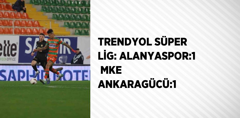 TRENDYOL SÜPER LİG: ALANYASPOR:1  MKE ANKARAGÜCÜ:1