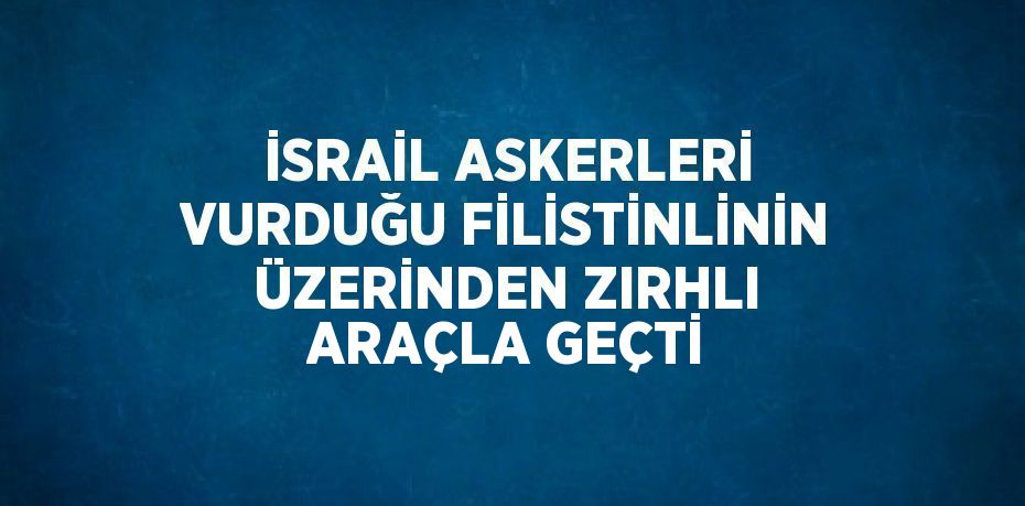 İSRAİL ASKERLERİ VURDUĞU FİLİSTİNLİNİN ÜZERİNDEN ZIRHLI ARAÇLA GEÇTİ