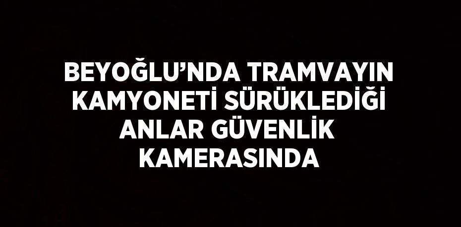 BEYOĞLU’NDA TRAMVAYIN KAMYONETİ SÜRÜKLEDİĞİ ANLAR GÜVENLİK KAMERASINDA