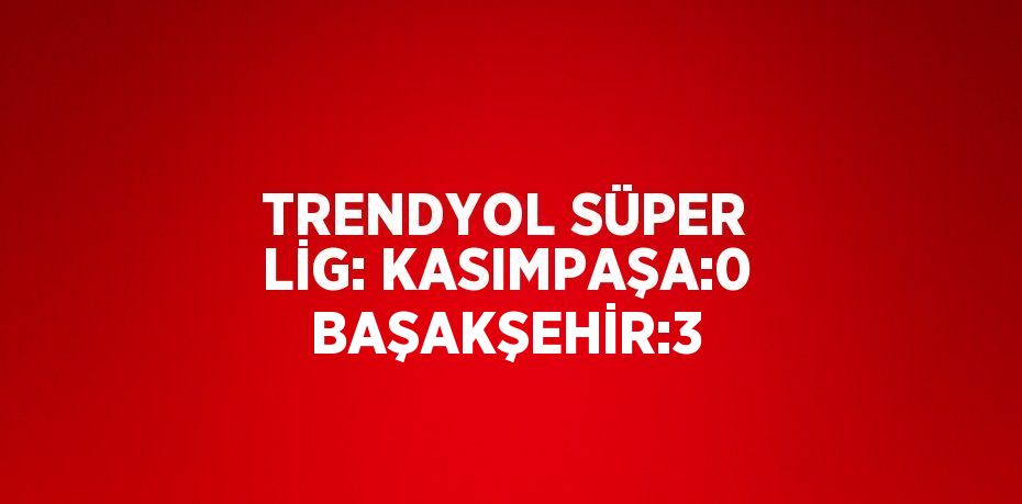 TRENDYOL SÜPER LİG: KASIMPAŞA:0 BAŞAKŞEHİR:3