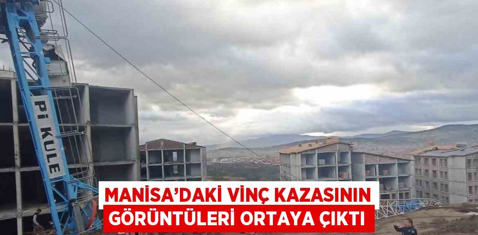 MANİSA’DAKİ VİNÇ KAZASININ GÖRÜNTÜLERİ ORTAYA ÇIKTI