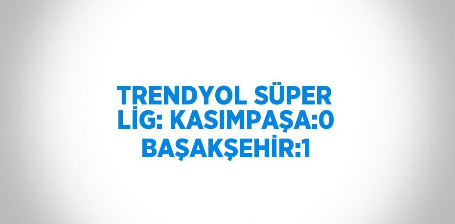 TRENDYOL SÜPER LİG: KASIMPAŞA:0 BAŞAKŞEHİR:1