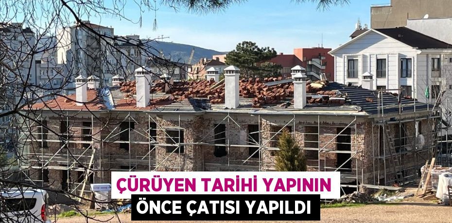 Çürüyen tarihi yapının önce çatısı yapıldı