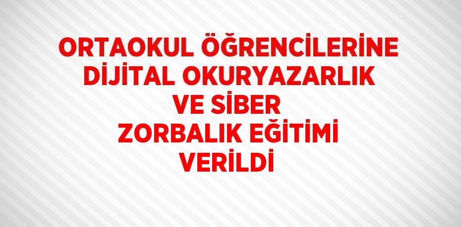 ORTAOKUL ÖĞRENCİLERİNE DİJİTAL OKURYAZARLIK VE SİBER ZORBALIK EĞİTİMİ VERİLDİ