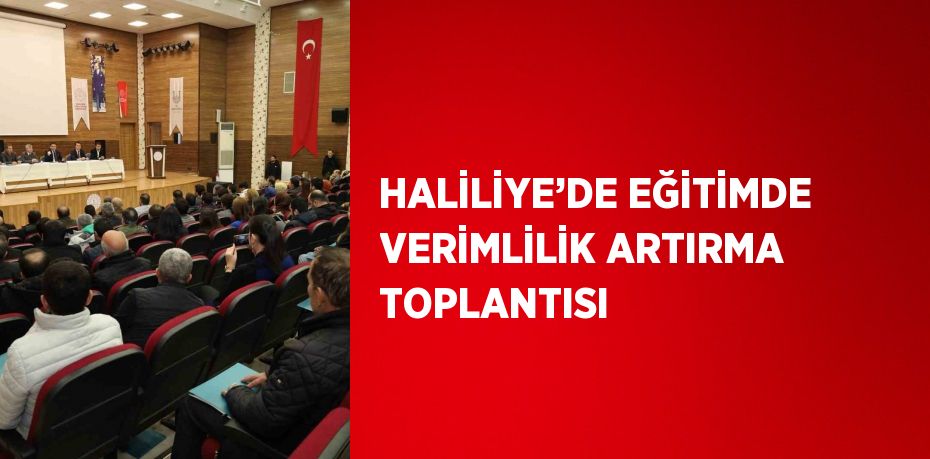 HALİLİYE’DE EĞİTİMDE VERİMLİLİK ARTIRMA TOPLANTISI