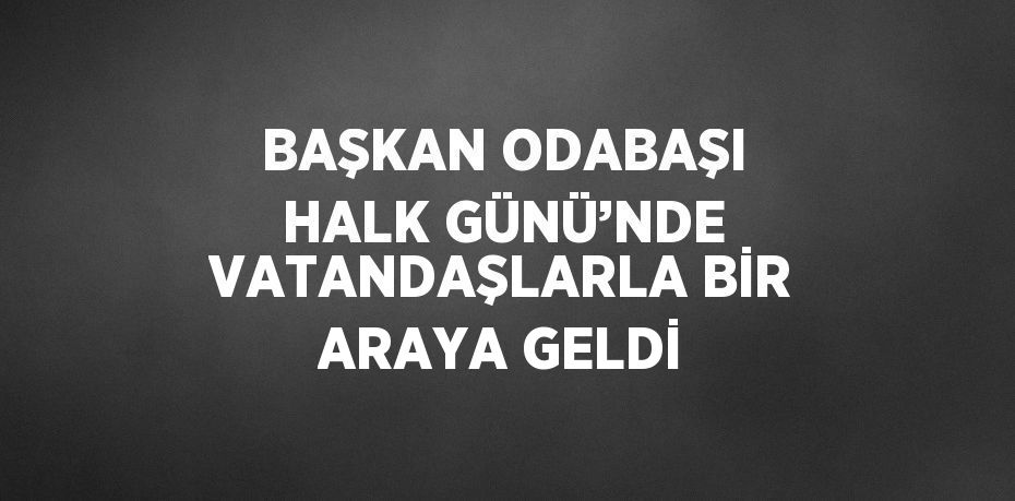 BAŞKAN ODABAŞI HALK GÜNÜ’NDE VATANDAŞLARLA BİR ARAYA GELDİ