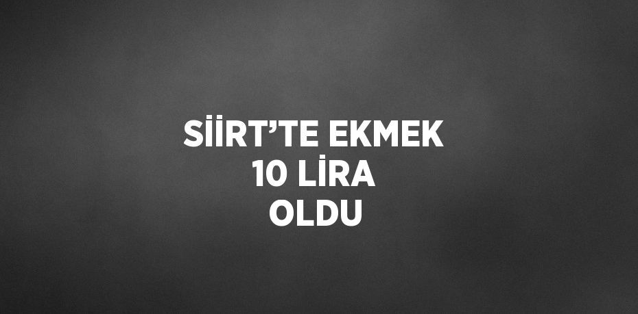 SİİRT’TE EKMEK 10 LİRA OLDU