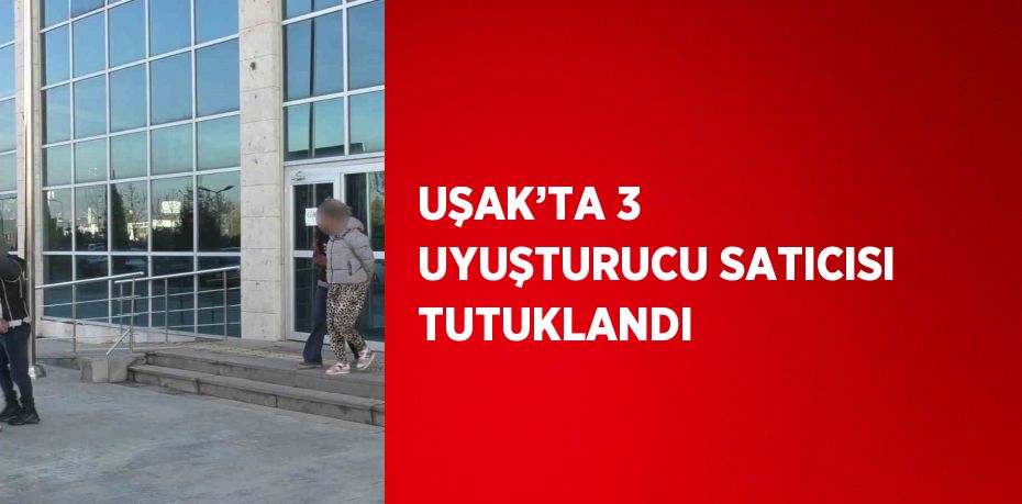 UŞAK’TA 3 UYUŞTURUCU SATICISI TUTUKLANDI