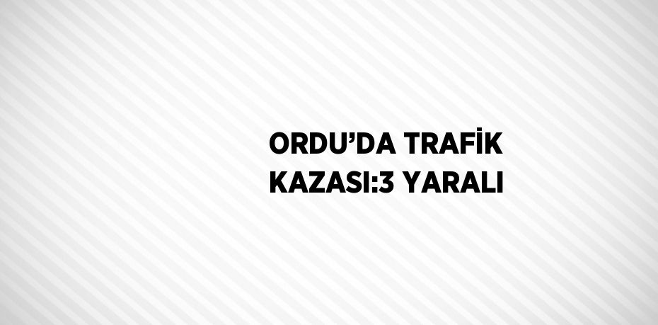 ORDU’DA TRAFİK KAZASI:3 YARALI