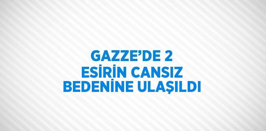 GAZZE’DE 2 ESİRİN CANSIZ BEDENİNE ULAŞILDI