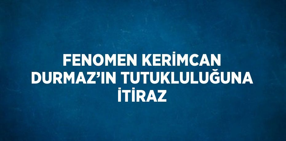 FENOMEN KERİMCAN DURMAZ’IN TUTUKLULUĞUNA İTİRAZ