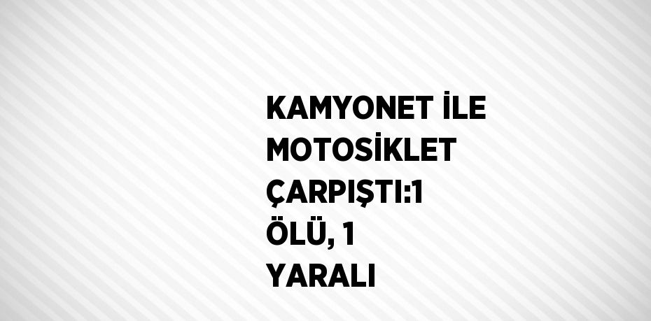 KAMYONET İLE MOTOSİKLET ÇARPIŞTI:1 ÖLÜ, 1 YARALI