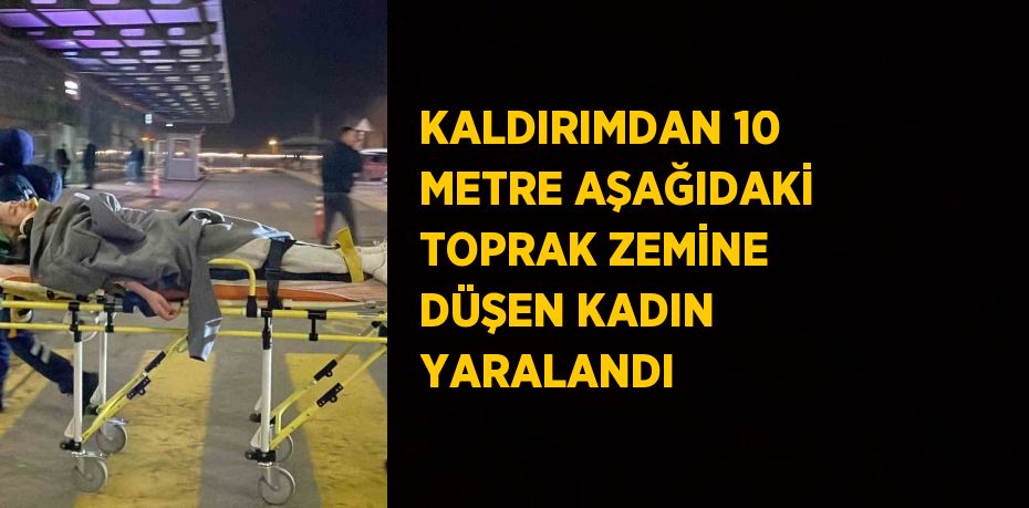 KALDIRIMDAN 10 METRE AŞAĞIDAKİ TOPRAK ZEMİNE DÜŞEN KADIN YARALANDI