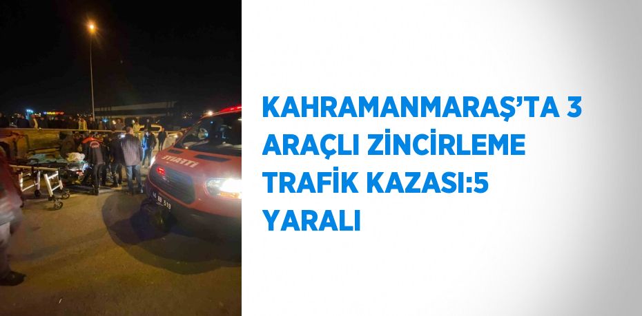 KAHRAMANMARAŞ’TA 3 ARAÇLI ZİNCİRLEME TRAFİK KAZASI:5 YARALI