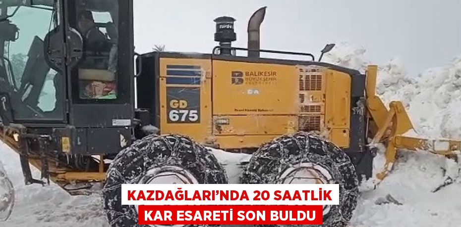 KAZDAĞLARI’NDA 20 SAATLİK KAR ESARETİ SON BULDU