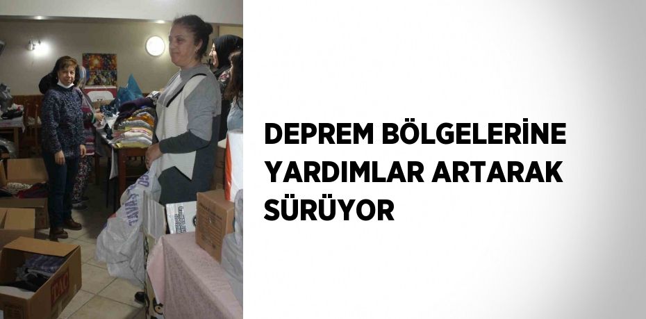 DEPREM BÖLGELERİNE YARDIMLAR ARTARAK SÜRÜYOR