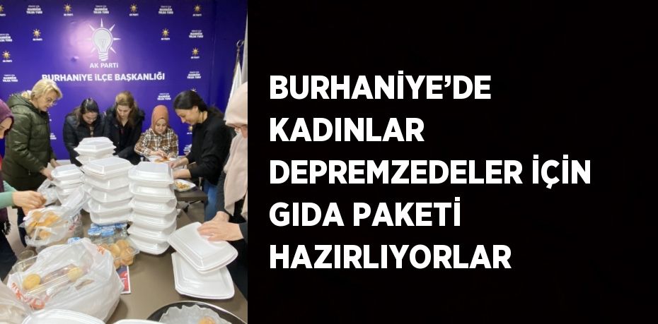 BURHANİYE’DE KADINLAR DEPREMZEDELER İÇİN GIDA PAKETİ HAZIRLIYORLAR