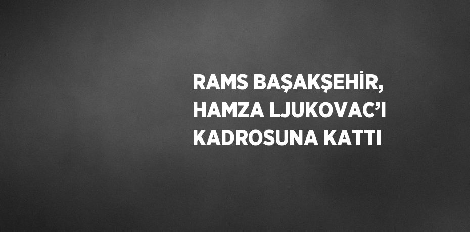 RAMS BAŞAKŞEHİR, HAMZA LJUKOVAC’I KADROSUNA KATTI