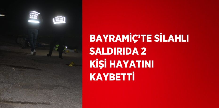 BAYRAMİÇ’TE SİLAHLI SALDIRIDA 2 KİŞİ HAYATINI KAYBETTİ