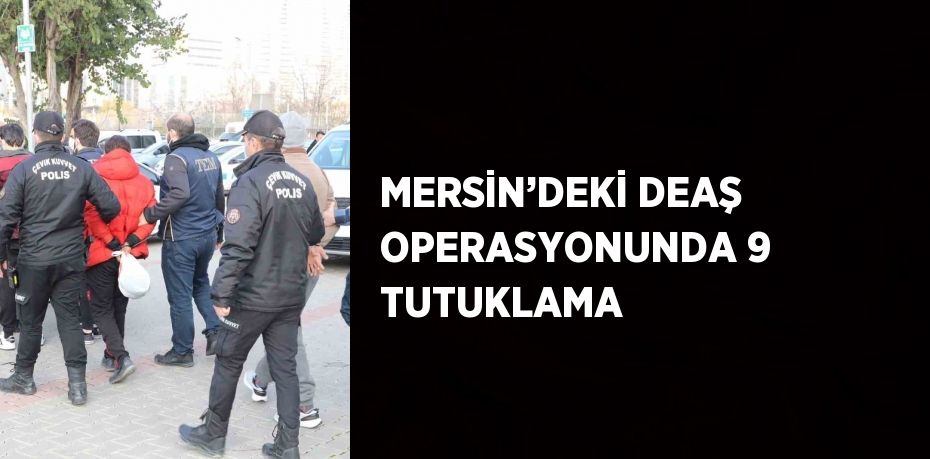 MERSİN’DEKİ DEAŞ OPERASYONUNDA 9 TUTUKLAMA