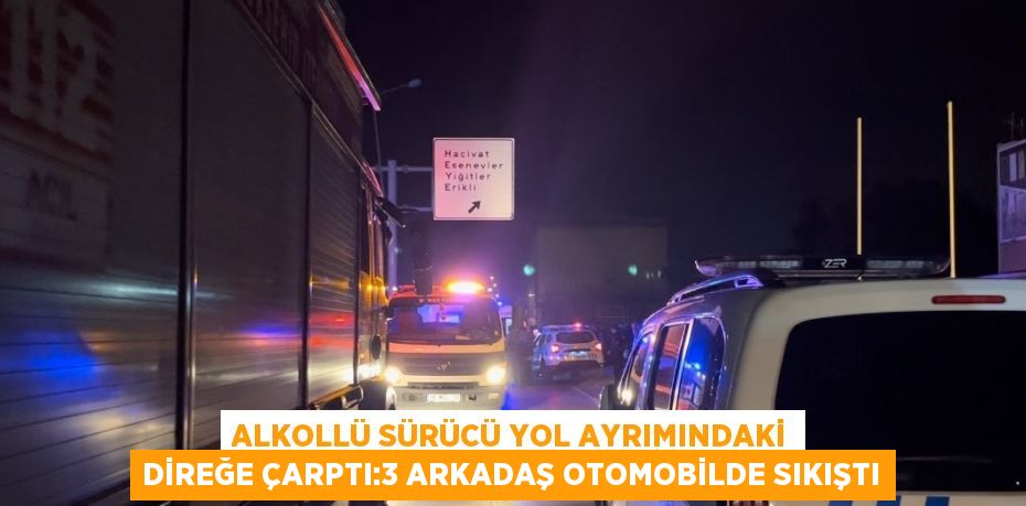 ALKOLLÜ SÜRÜCÜ YOL AYRIMINDAKİ DİREĞE ÇARPTI:3 ARKADAŞ OTOMOBİLDE SIKIŞTI