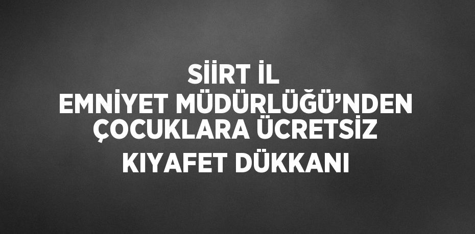 SİİRT İL EMNİYET MÜDÜRLÜĞÜ’NDEN ÇOCUKLARA ÜCRETSİZ KIYAFET DÜKKANI