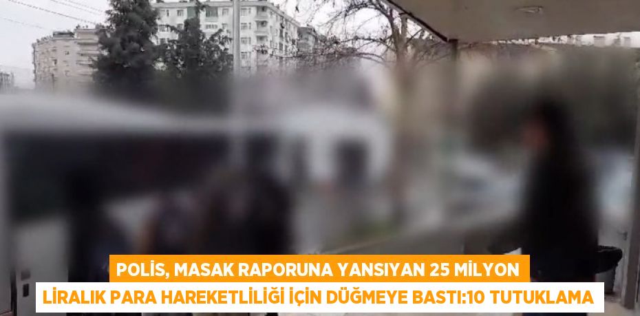 POLİS, MASAK RAPORUNA YANSIYAN 25 MİLYON LİRALIK PARA HAREKETLİLİĞİ İÇİN DÜĞMEYE BASTI:10 TUTUKLAMA