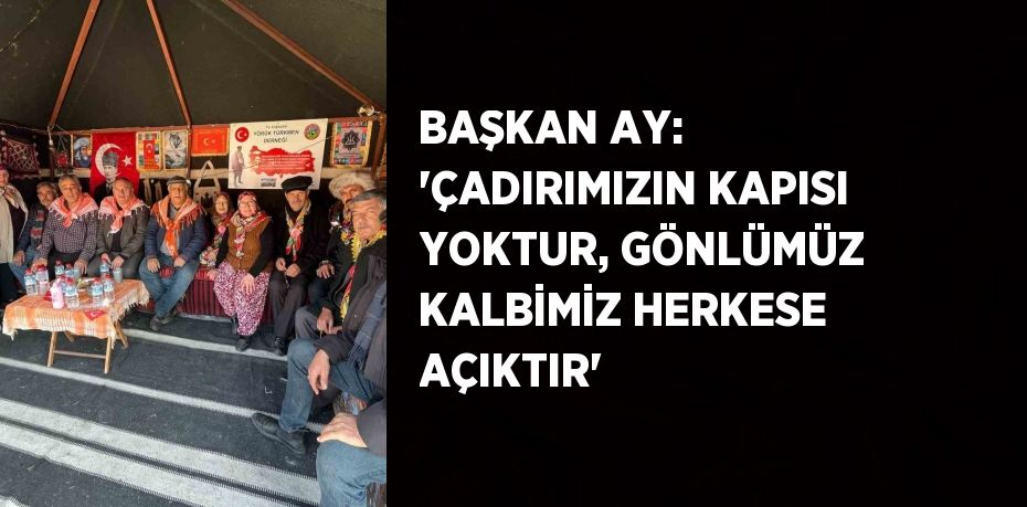 BAŞKAN AY: 'ÇADIRIMIZIN KAPISI YOKTUR, GÖNLÜMÜZ KALBİMİZ HERKESE AÇIKTIR'