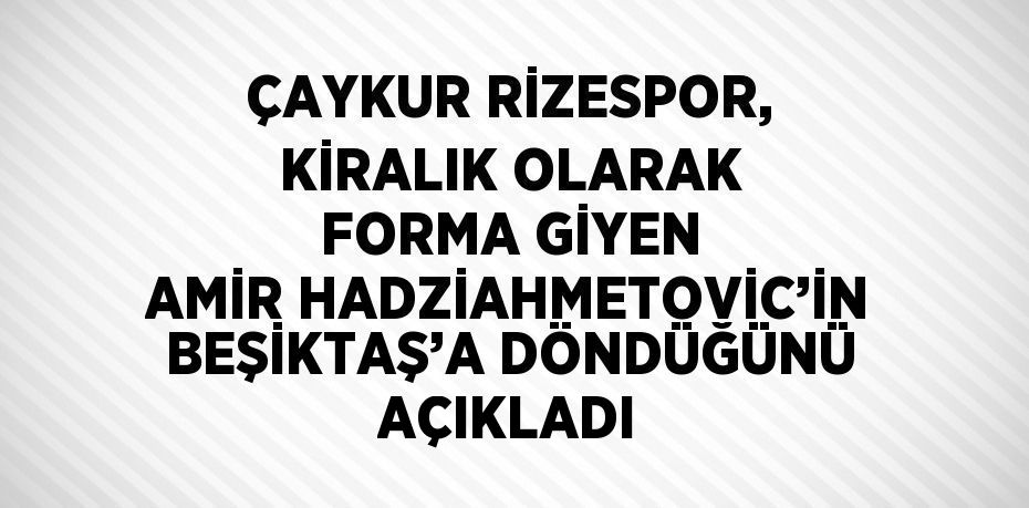 ÇAYKUR RİZESPOR, KİRALIK OLARAK FORMA GİYEN AMİR HADZİAHMETOVİC’İN BEŞİKTAŞ’A DÖNDÜĞÜNÜ AÇIKLADI