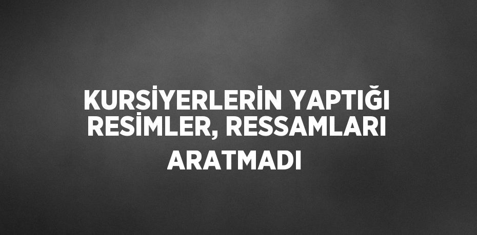 KURSİYERLERİN YAPTIĞI RESİMLER, RESSAMLARI ARATMADI