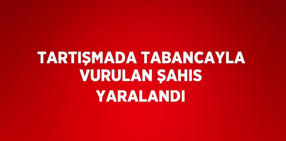 TARTIŞMADA TABANCAYLA VURULAN ŞAHIS YARALANDI