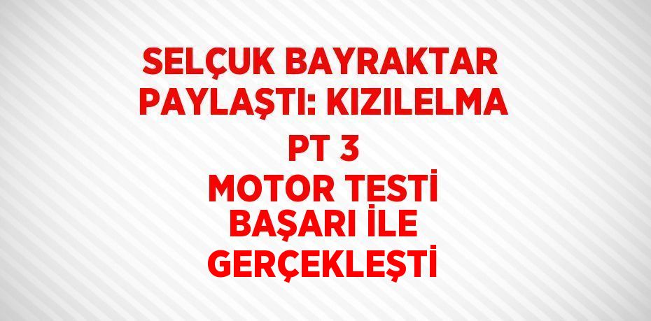 SELÇUK BAYRAKTAR PAYLAŞTI: KIZILELMA PT 3 MOTOR TESTİ BAŞARI İLE GERÇEKLEŞTİ