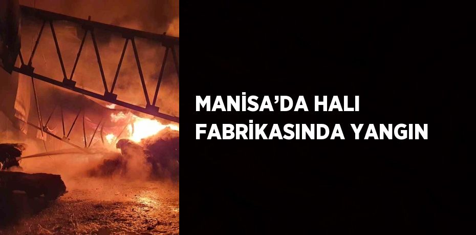 MANİSA’DA HALI FABRİKASINDA YANGIN