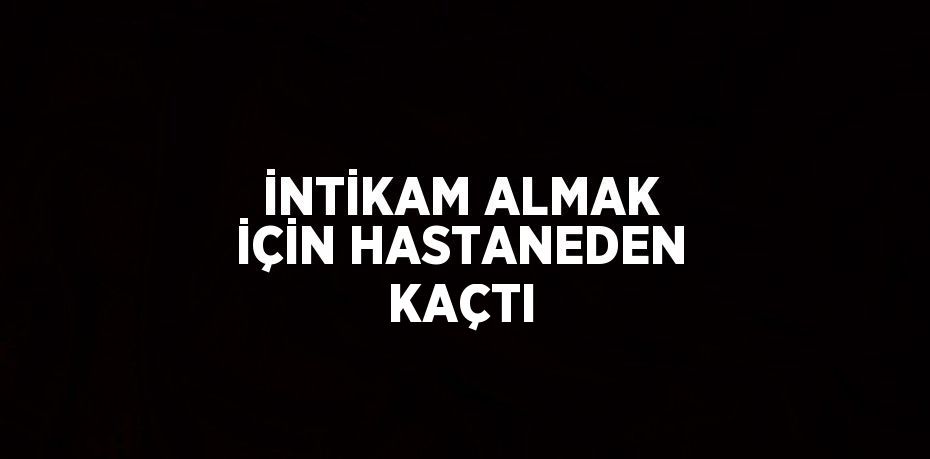 İNTİKAM ALMAK İÇİN HASTANEDEN KAÇTI