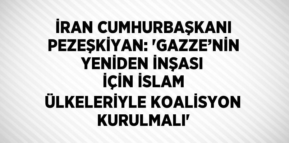 İRAN CUMHURBAŞKANI PEZEŞKİYAN: 'GAZZE’NİN YENİDEN İNŞASI İÇİN İSLAM ÜLKELERİYLE KOALİSYON KURULMALI'