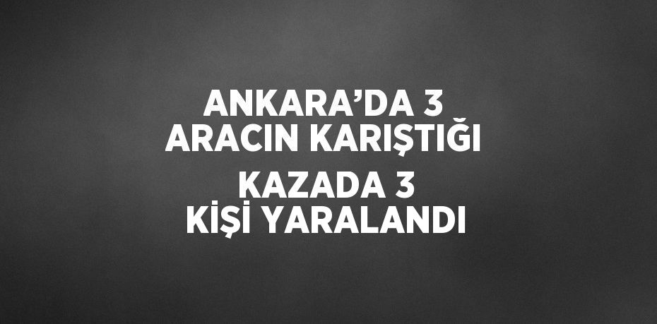 ANKARA’DA 3 ARACIN KARIŞTIĞI KAZADA 3 KİŞİ YARALANDI