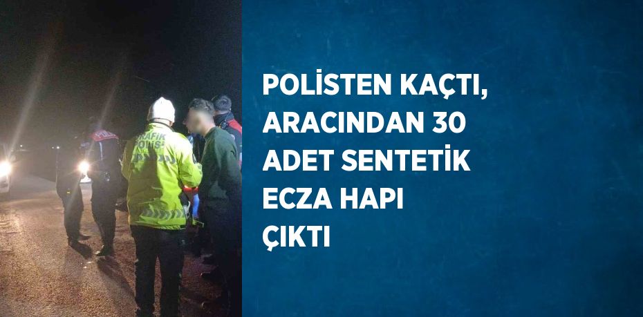 POLİSTEN KAÇTI, ARACINDAN 30 ADET SENTETİK ECZA HAPI ÇIKTI