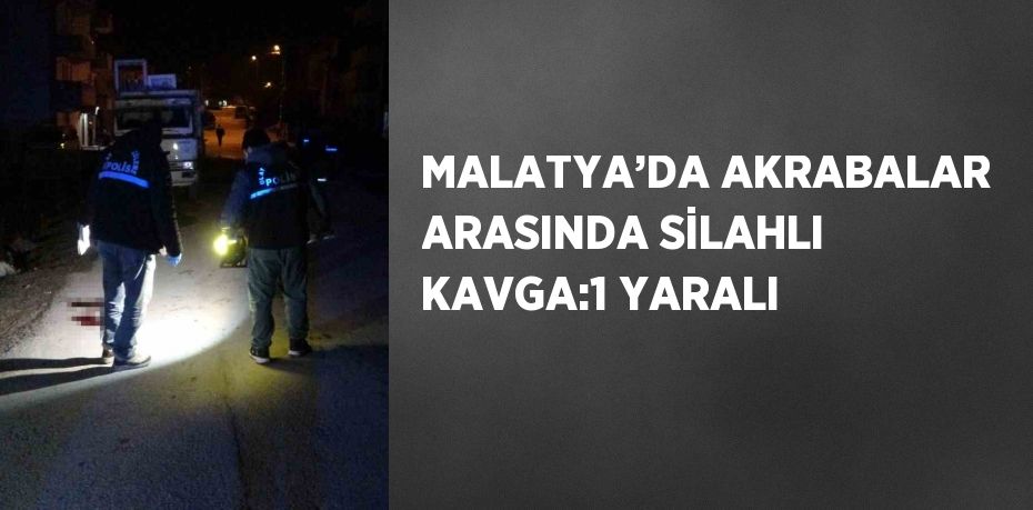 MALATYA’DA AKRABALAR ARASINDA SİLAHLI KAVGA:1 YARALI